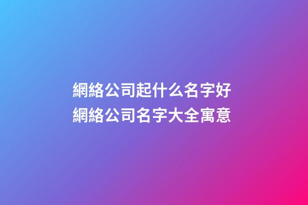 網絡公司起什么名字好 網絡公司名字大全寓意-第1張-公司起名-玄機派
